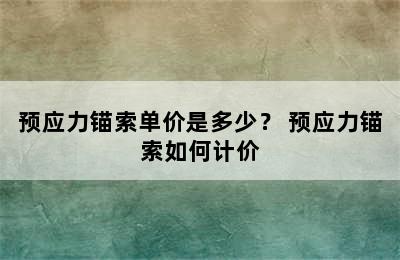 预应力锚索单价是多少？ 预应力锚索如何计价